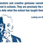 Ludwig Von Mises: "Innovators and creative geniuses cannot be reared in schools. They are precisely the men who defy what the school has taught them."