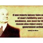 Quote by Ludwig von Mises: "If one rejects laissez faire on account of man's fallibility and moral weakness, one must for the same reason also reject every kind of government action."